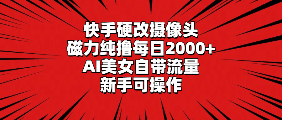 快手硬改摄像头，磁力纯撸每日2000+，AI美女自带流量，新手可操作