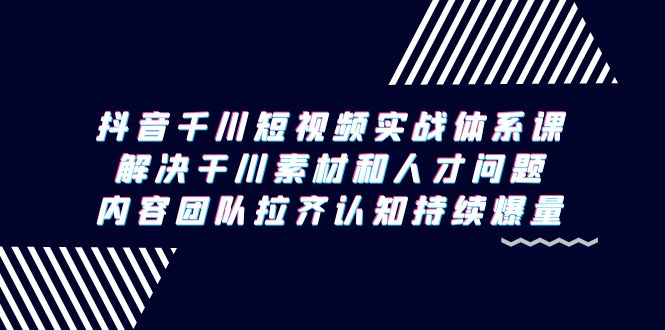 抖音千川短视频实战体系课，解决干川素材和人才问题，内容团队拉齐认知…