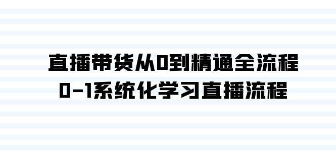 直播带货课程：从0到精通全流程，0-1系统化学习直播流程（35节课）