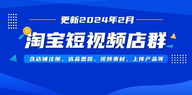 淘宝短视频店群玩法（更新2024年2月）含店铺注册、选品思路、视频素材、上传…