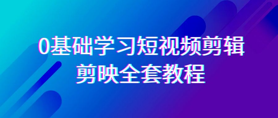 零基础系统学习-短视频剪辑，剪映-全套33节-无水印教程，全面覆盖-剪辑功能