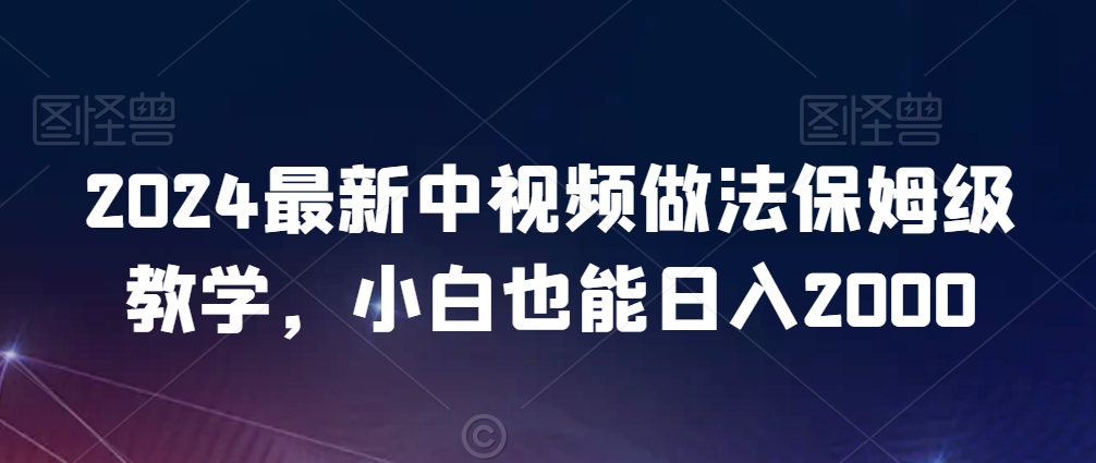 2024年新版中视频做法保姆级教学，小白也能日入2000