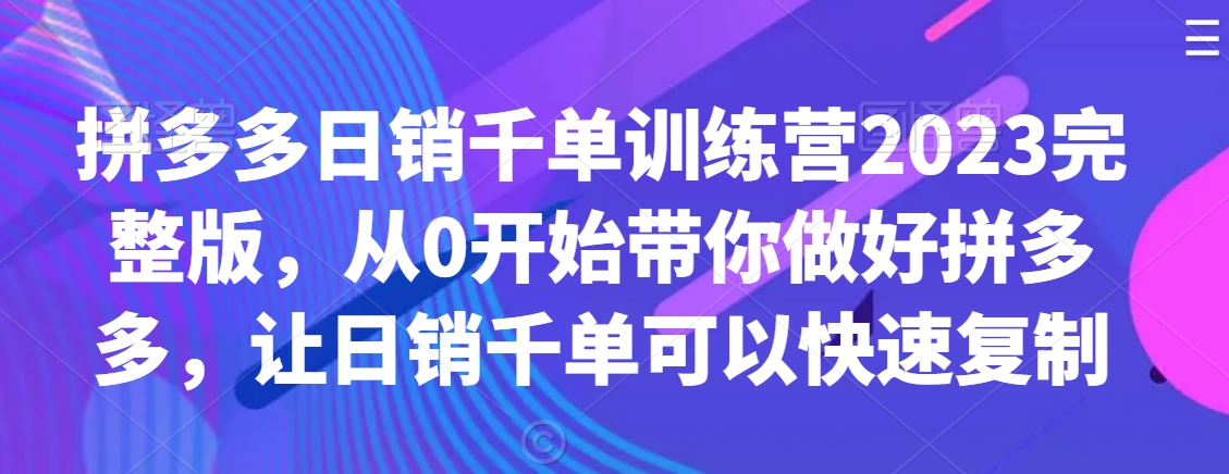 拼多多日销千单训练营2023完整教程，从0开始带你做好拼多多，让日销千单可以快速复制