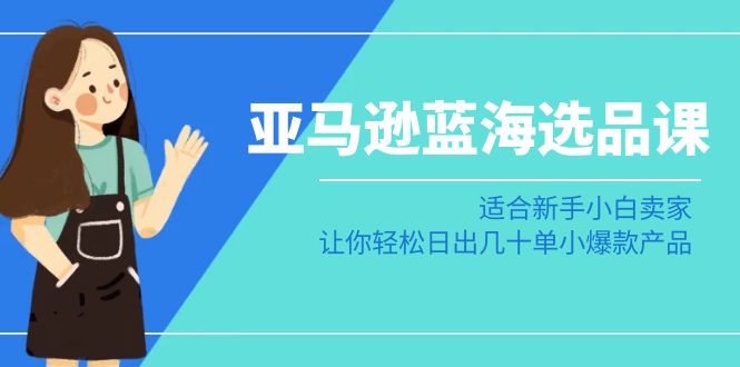 亚马逊运营蓝海选品课：适合新手小白卖家，让你轻松日出几十单小爆款产品