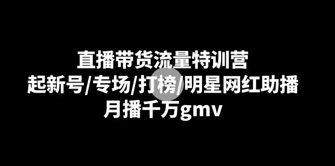 直播带货流量特训课：起新号/专场/打榜/明星网红助播，月播千万gmv