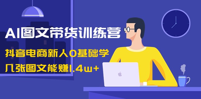 AI图文带货训练课程：抖音电商新人0基础学，几张图文能赚1.4w+