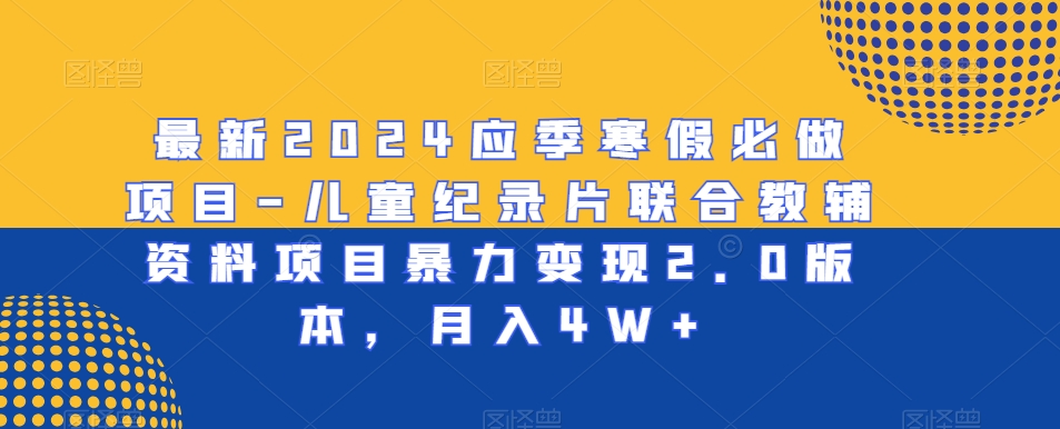 最新2024应季寒假必做项目-儿童纪录片联合教辅资料项目暴力变现2.0版本，月入4W+【揭秘】