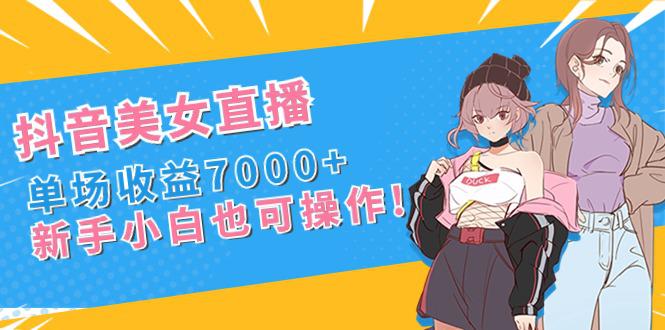 新手玩转抖音美女直播，单场收益7000+,小白也可操作