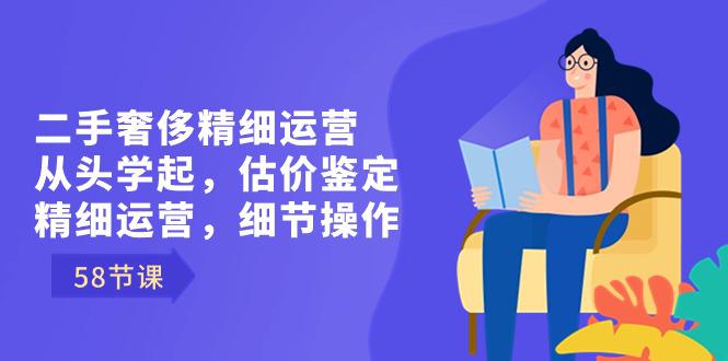 二手奢侈精细运营课程：从头学起，估价鉴定，精细运营，细节操作（58节）