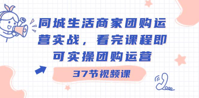 商家团购本地同城生活运营实战，看完课程即可实操团购运营（37节课）