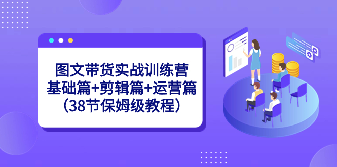 图文带货实战训练课：基础篇+剪辑篇+运营篇（38节保姆级视频）