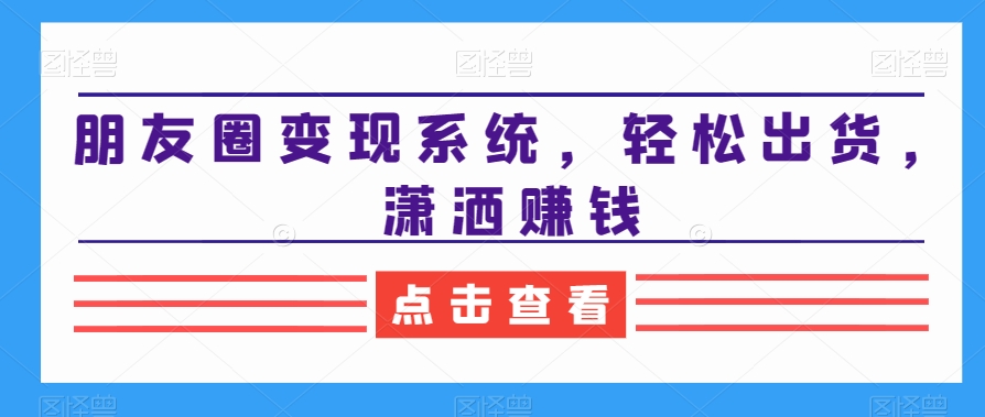 2024朋友圈变现系统，教你轻松出货，潇洒赚钱