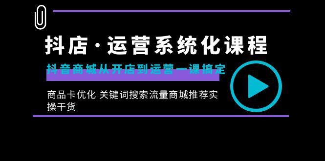 抖店·运营系统化课程：从开店到运营，如何搞定抖音商城 关键词搜索流量商城推荐实操干货