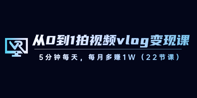 短视频运营课：从0到1拍视频vlog-变现，5分钟每天，每月多赚1W（22节课）