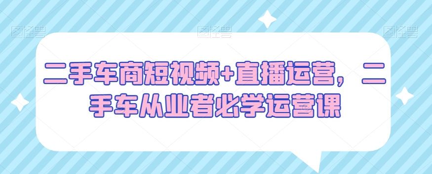 二手车商必看：短视频+直播运营，二手车从业者必学运营绝招