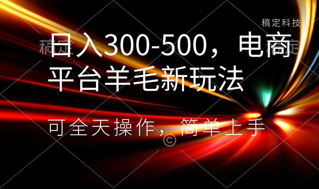 日入300-500，电商平台羊毛新玩法，可全天操作，简单上手