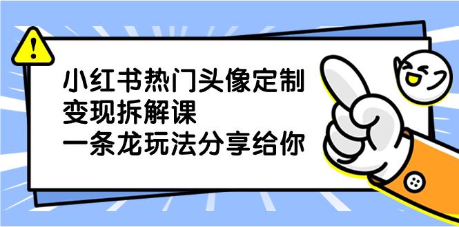 小红书热门头像定制变现项目，一条龙玩法分享给你