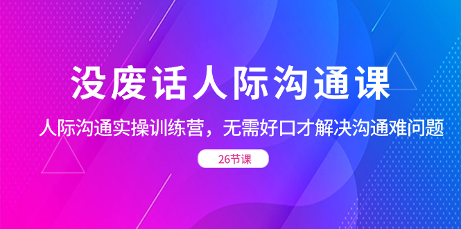 没废话人际 沟通课，人际 沟通实操训练营，无需好口才解决沟通难问题（26节)