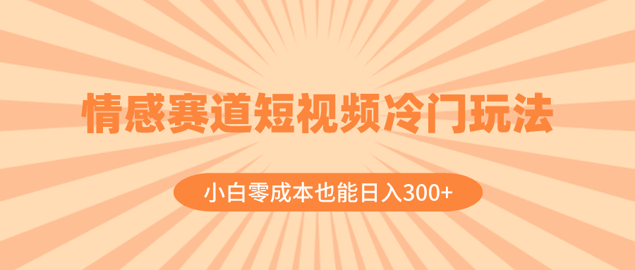 情感赛道短视频冷门玩法，小白零成本也能日入300+（教程+素材）