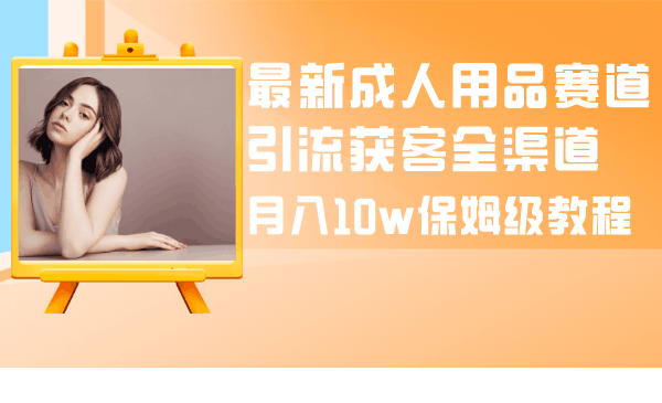 成人引流大揭秘：成人用品全渠道获客教程，月入10w保姆级指南