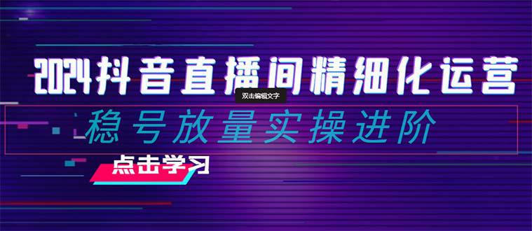 2024年抖音直播间精细化运营：稳定账号并提高流量的实操进阶课程，教你选品、排品、起号、灵活推广小店和投放千川付费。