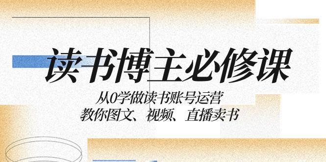 读书博主的必修课：从零开始学习运营读书账号，教你如何通过图文、视频和直播来销售书籍。