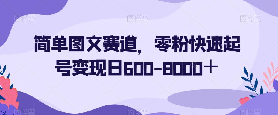 简单图文赛道，0粉丝操作秒变大赚家！一天轻松变现600-8000+！