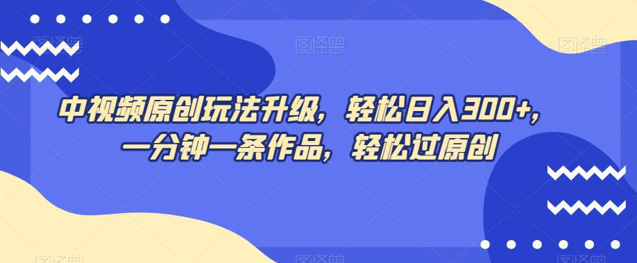 中视频原创玩法，不再为创作而烦恼，只需1分钟，马上交付一条热门作品，每天赚取300+元！