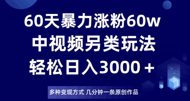 60天暴力涨粉60W，中视频另类玩法，几分钟一条原创作品多种变现方式，日入3000＋