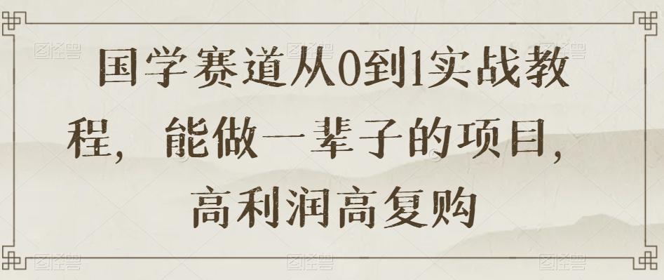 国学进阶从0到1实战教程揭秘，高利润高复购的长久项目【限时下载】