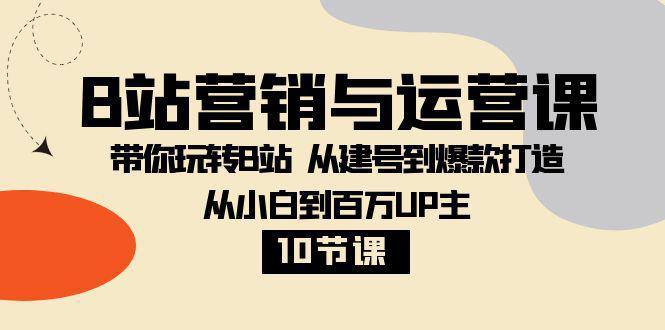 B站营销与运营教程：从小白到百万UP主，从建号到爆款打造！【10节课】