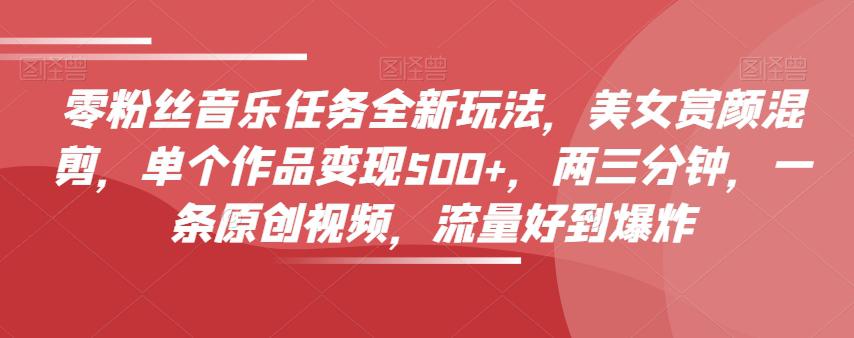 0粉丝音乐任务全新玩法，美女赏颜混剪，单个作品变现500+，3分钟，1条原创视频，流量好到爆炸