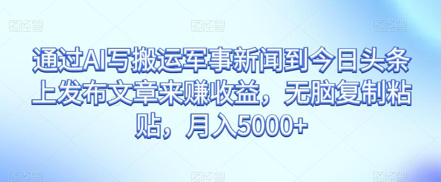 通过AI写搬运军事新闻到今日头条上发布文章来赚收益，无脑复制粘贴，月入5000+【揭秘】