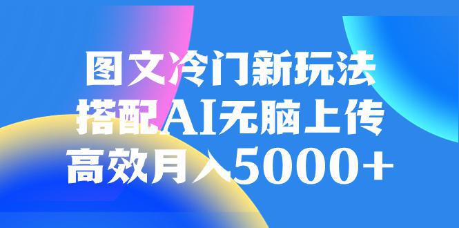 AI加持图文冷门新玩法，搭配AI无脑上传，高效月入5000