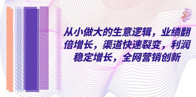 从小做大的商业逻辑，业绩增长翻倍，渠道快速裂变，利润稳定增长，全网营销创新