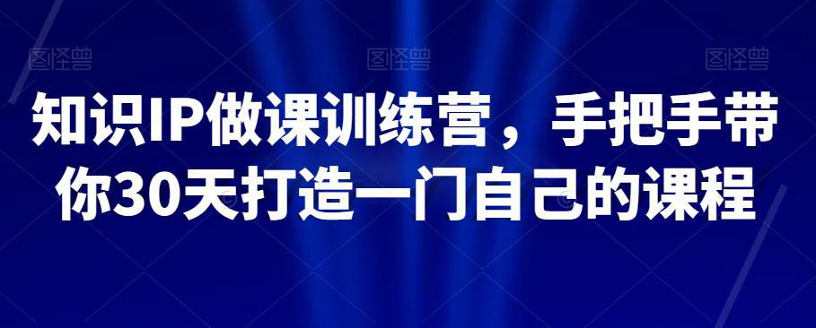 知识IP做课训练营，手把手教你30天打造一门自己的课程