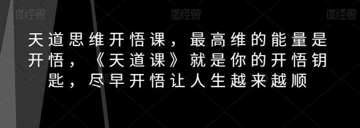 天道思维开悟课，最高维的能量是开悟，《天道课》就是你的开悟钥匙，尽早开悟让人生越来越顺