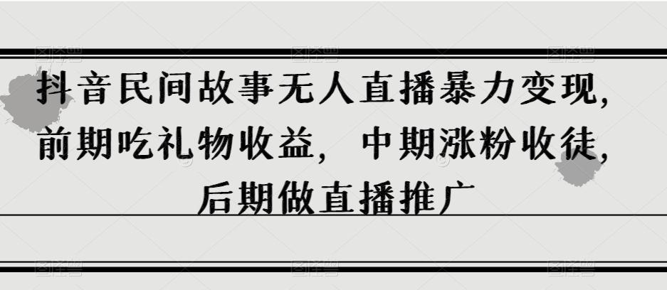 抖音民间故事无人直播暴力变现，前期吃礼物收益，中期涨粉收徒，后期做直播推广【揭秘】