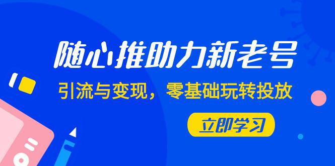 随心推投放攻略：0基础实现新老号引流与变现（7节课）