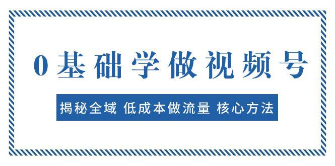 0基础学做视频号：揭秘全域 低成本做流量 核心方法 快速出爆款 轻松变现