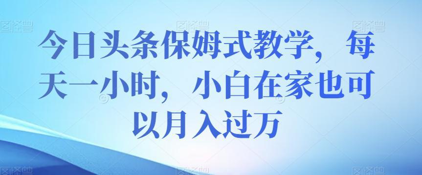 今日头条保姆式教学，小白在家每天一小时月入过万【视频教程】