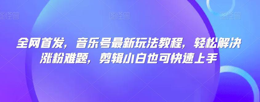 全网首发，音乐号热门玩法揭秘，剪辑小白也能轻松解决涨粉难题