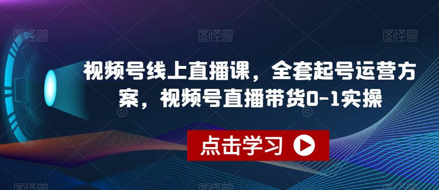 视频号线上直播教程，全套起号运营方案，视频号直播带货0-1实操