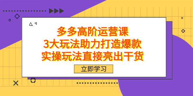 拼多多高阶运营课程，3大高效玩法助力打造畅销爆款，实操经验直击干货