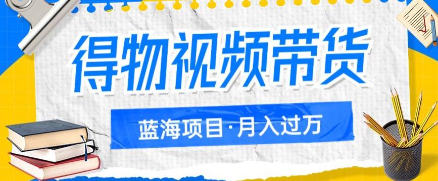 得物视频带货，轻松月入过万的蓝海项目，详细操作流程