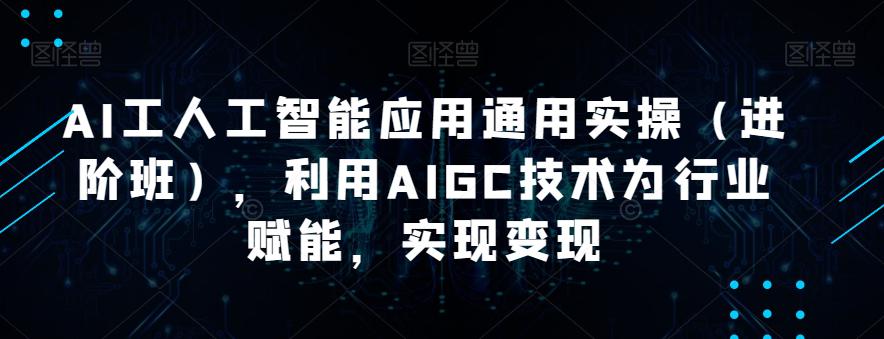 AI工人工智能应用通用课程（进阶班），利用AIGC技术为行业赋能，实现变现