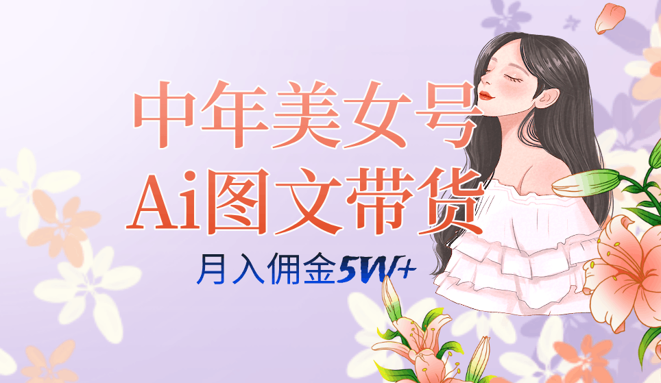 AI图文带货3.0新玩法揭秘：中年美女号月入五位数，全AI创作，可多账号矩阵”