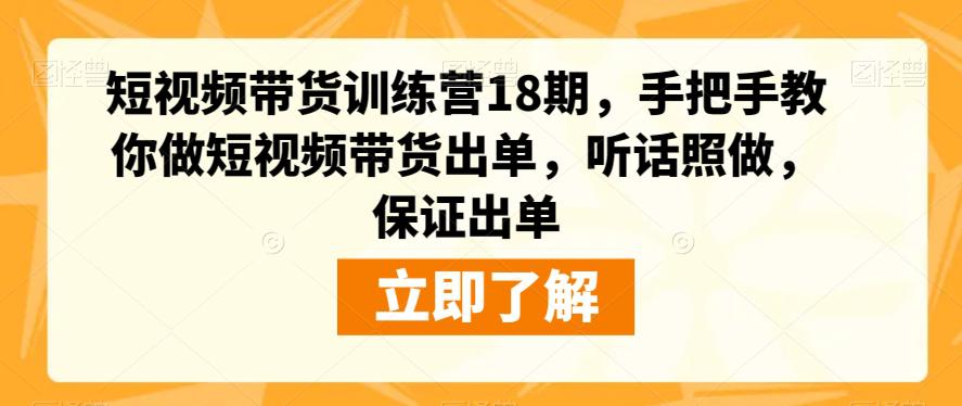 短视频带货训练营18期：零基础也能做，手把手教你制作爆款视频，听话照做，保证出单