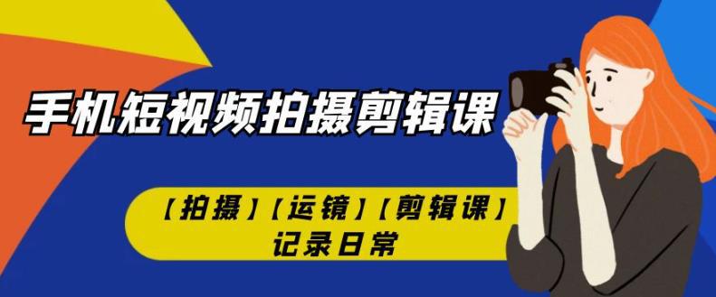 有趣实用的手机短视频拍摄剪辑课【拍摄】【运镜】【剪辑课】记录日常