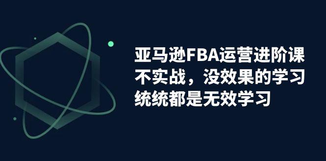 亚马逊-FBA运营决胜课！脱离无效学习，实战进阶，实现收益翻倍！